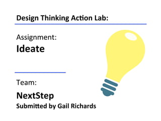 Design	
  Thinking	
  Ac-on	
  Lab:	
  
	
  
Assignment:	
  
Ideate	
  
	
  
	
  
Team:	
  
NextStep	
  	
  
Submi<ed	
  by	
  Gail	
  Richards	
  
 