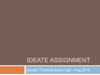 IDEATE ASSIGNMENT
Design Thinking Action Lab – Aug 2013
 