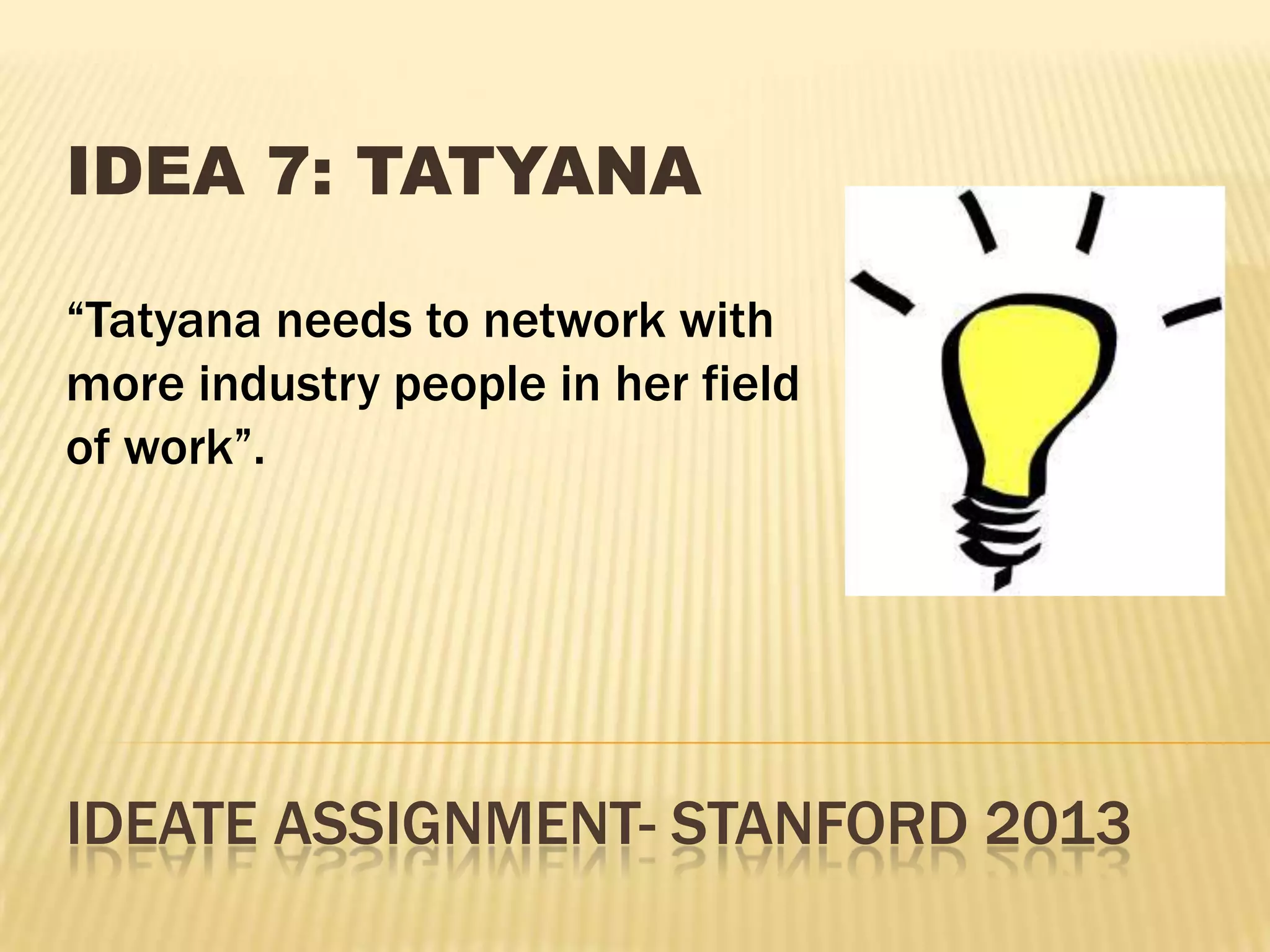 IDEATE ASSIGNMENT- STANFORD 2013
IDEA 7: TATYANA
“Tatyana needs to network with
more industry people in her field
of work”.
 