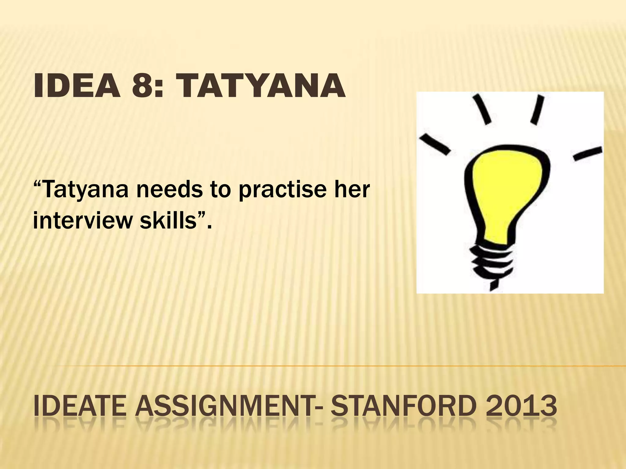 IDEATE ASSIGNMENT- STANFORD 2013
IDEA 8: TATYANA
“Tatyana needs to practise her
interview skills”.
 