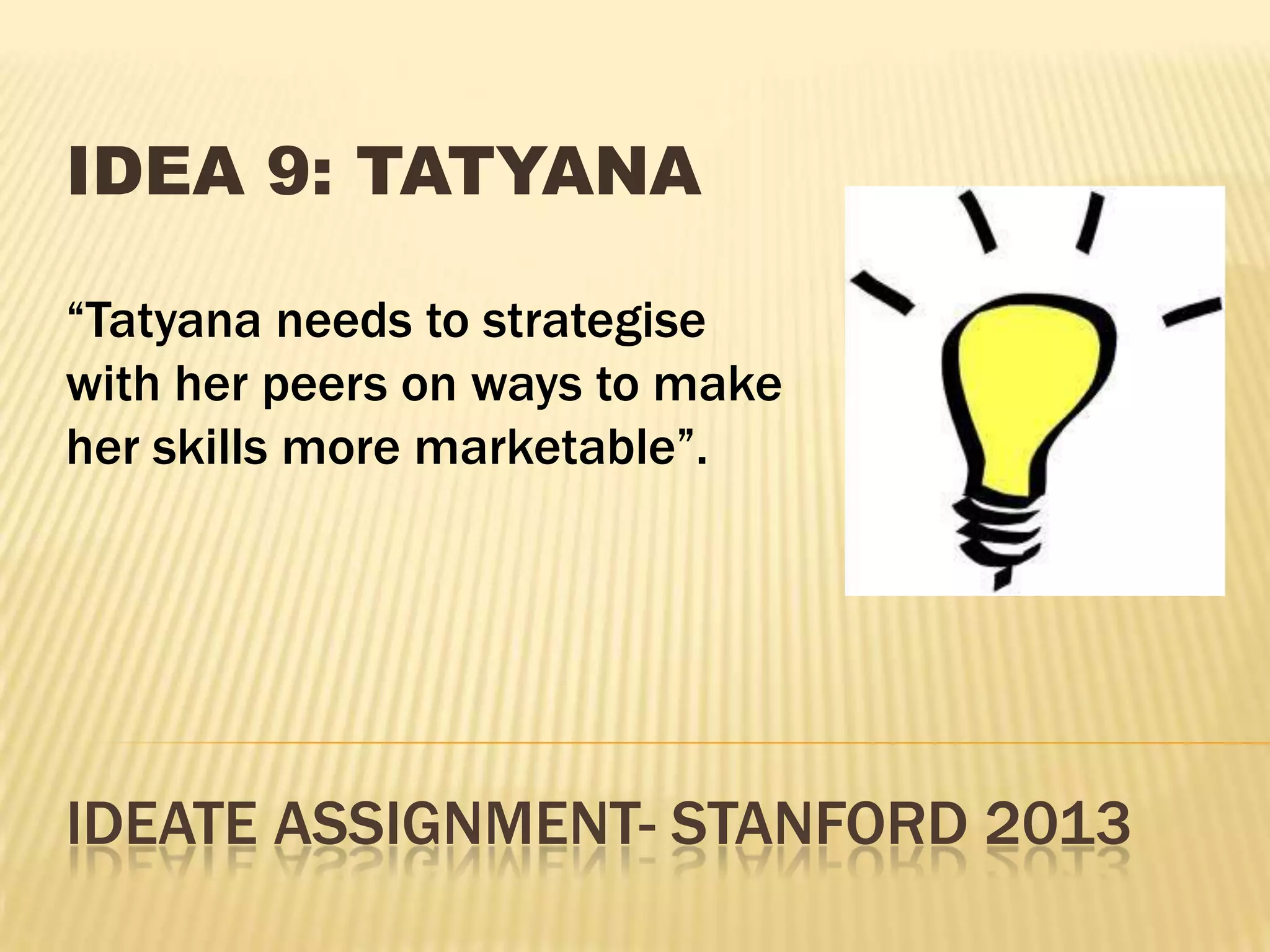IDEATE ASSIGNMENT- STANFORD 2013
IDEA 9: TATYANA
“Tatyana needs to strategise
with her peers on ways to make
her skills more marketable”.
 