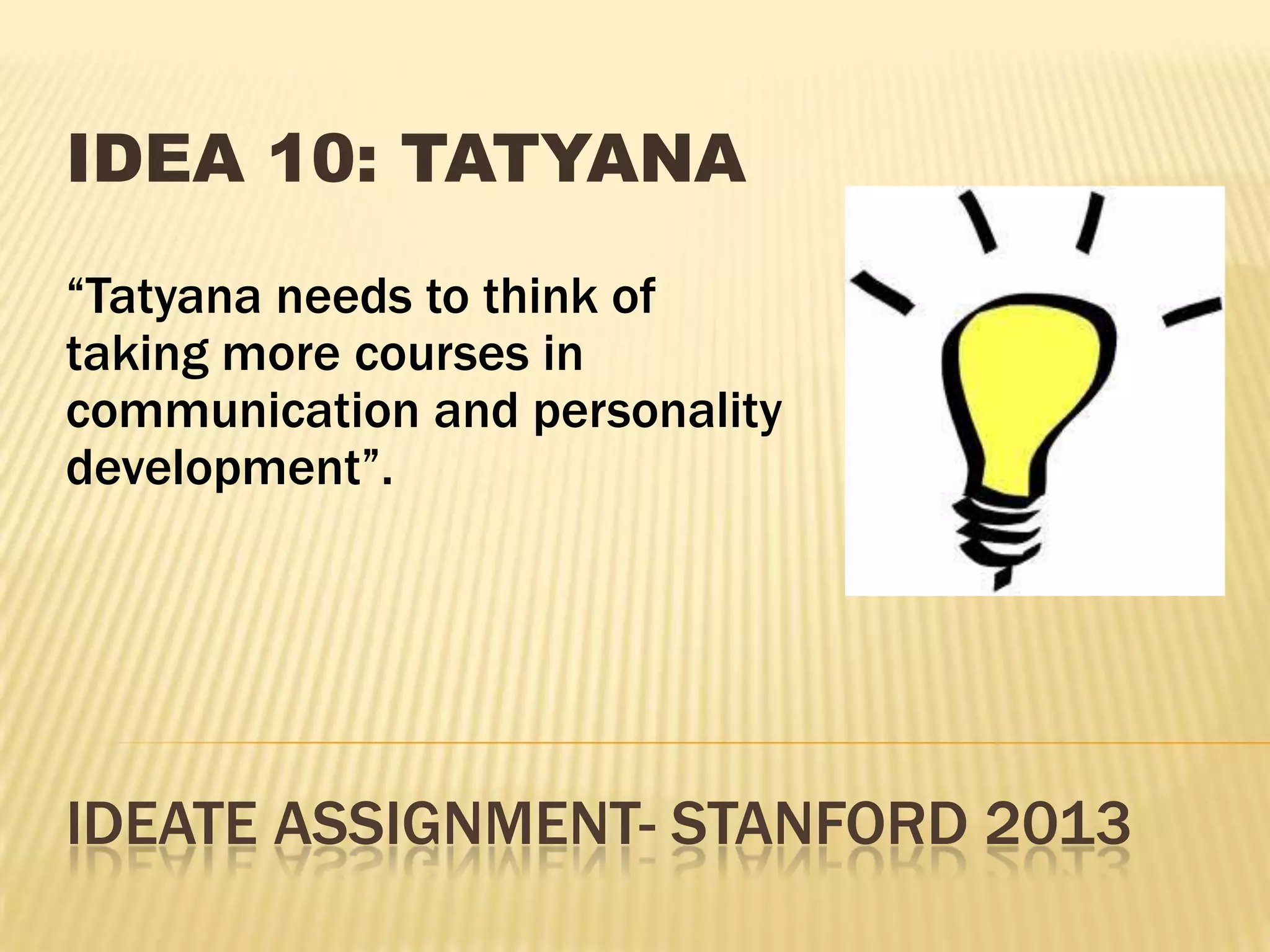 IDEATE ASSIGNMENT- STANFORD 2013
IDEA 10: TATYANA
“Tatyana needs to think of
taking more courses in
communication and personality
development”.
 
