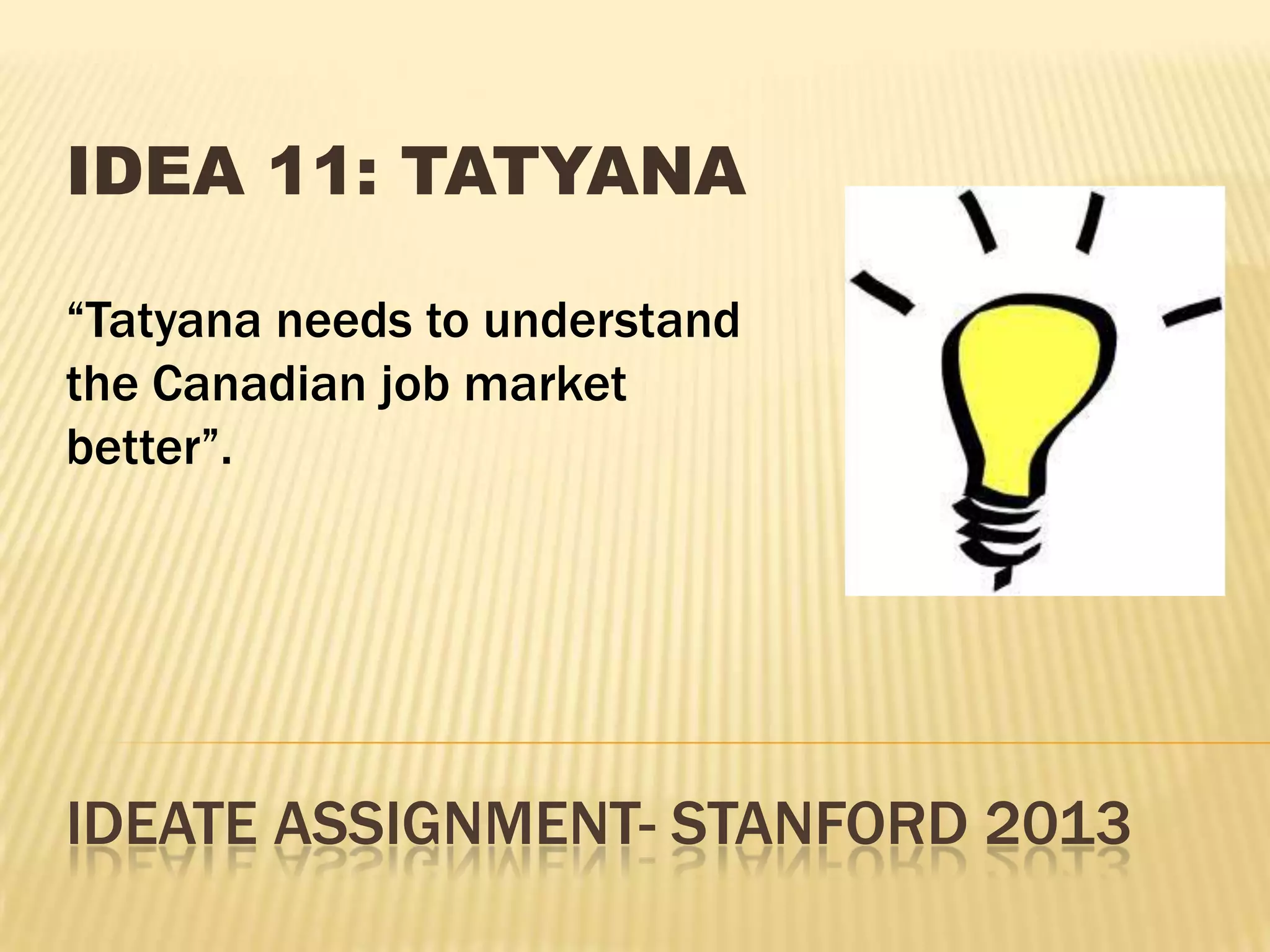 IDEATE ASSIGNMENT- STANFORD 2013
IDEA 11: TATYANA
“Tatyana needs to understand
the Canadian job market
better”.
 