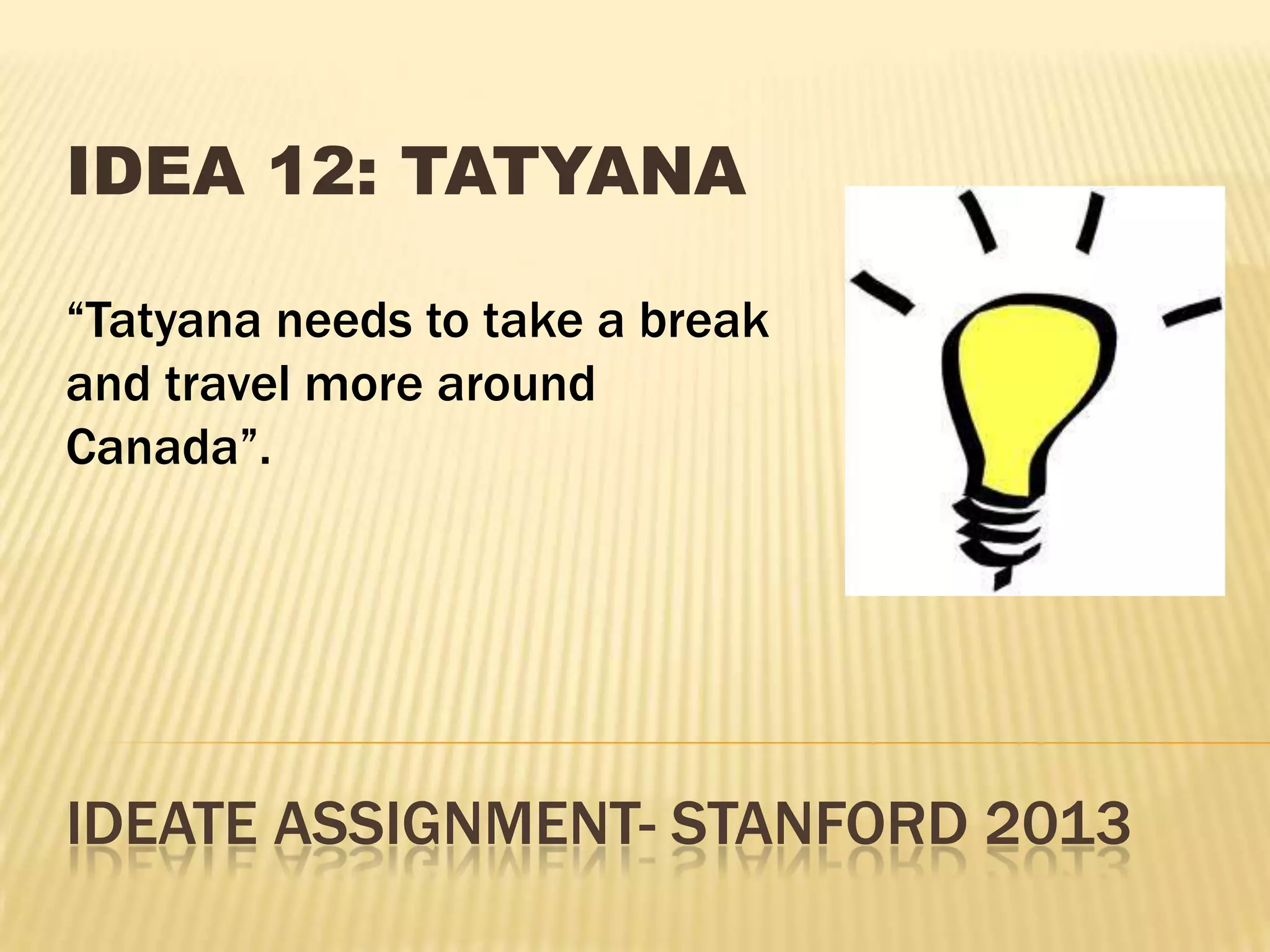 IDEATE ASSIGNMENT- STANFORD 2013
IDEA 12: TATYANA
“Tatyana needs to take a break
and travel more around
Canada”.
 