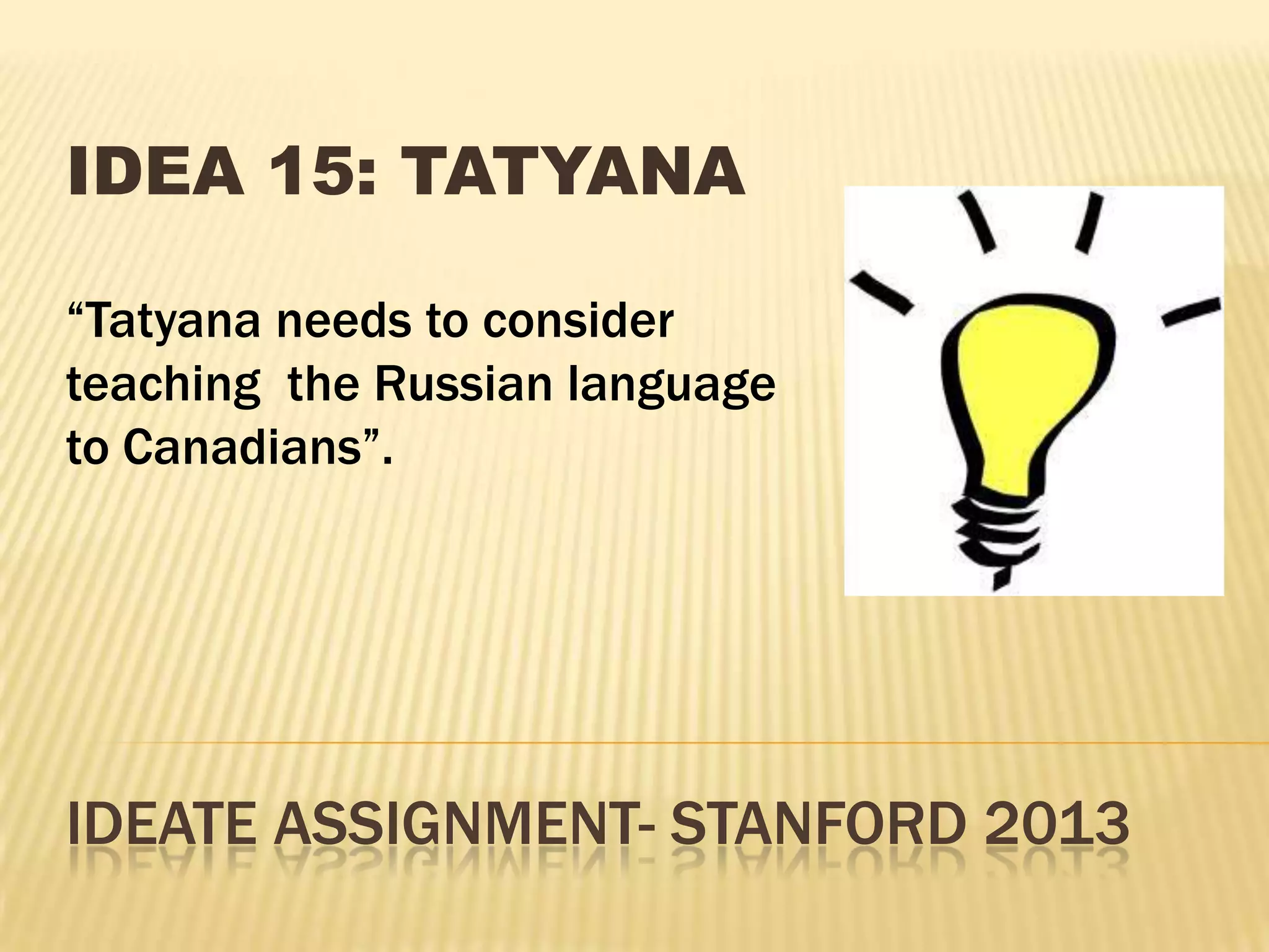 IDEATE ASSIGNMENT- STANFORD 2013
IDEA 15: TATYANA
“Tatyana needs to consider
teaching the Russian language
to Canadians”.
 