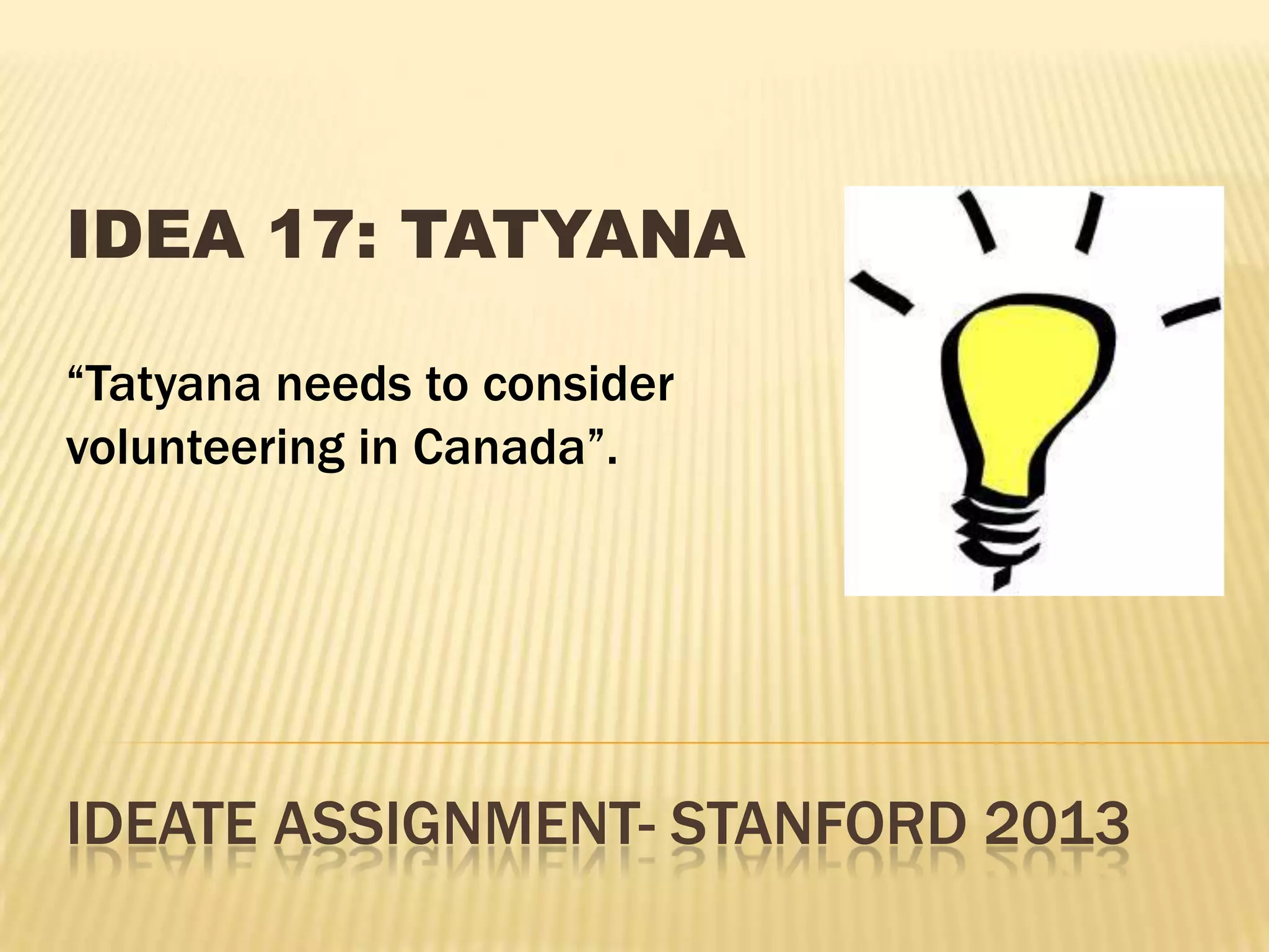 IDEATE ASSIGNMENT- STANFORD 2013
IDEA 17: TATYANA
“Tatyana needs to consider
volunteering in Canada”.
 