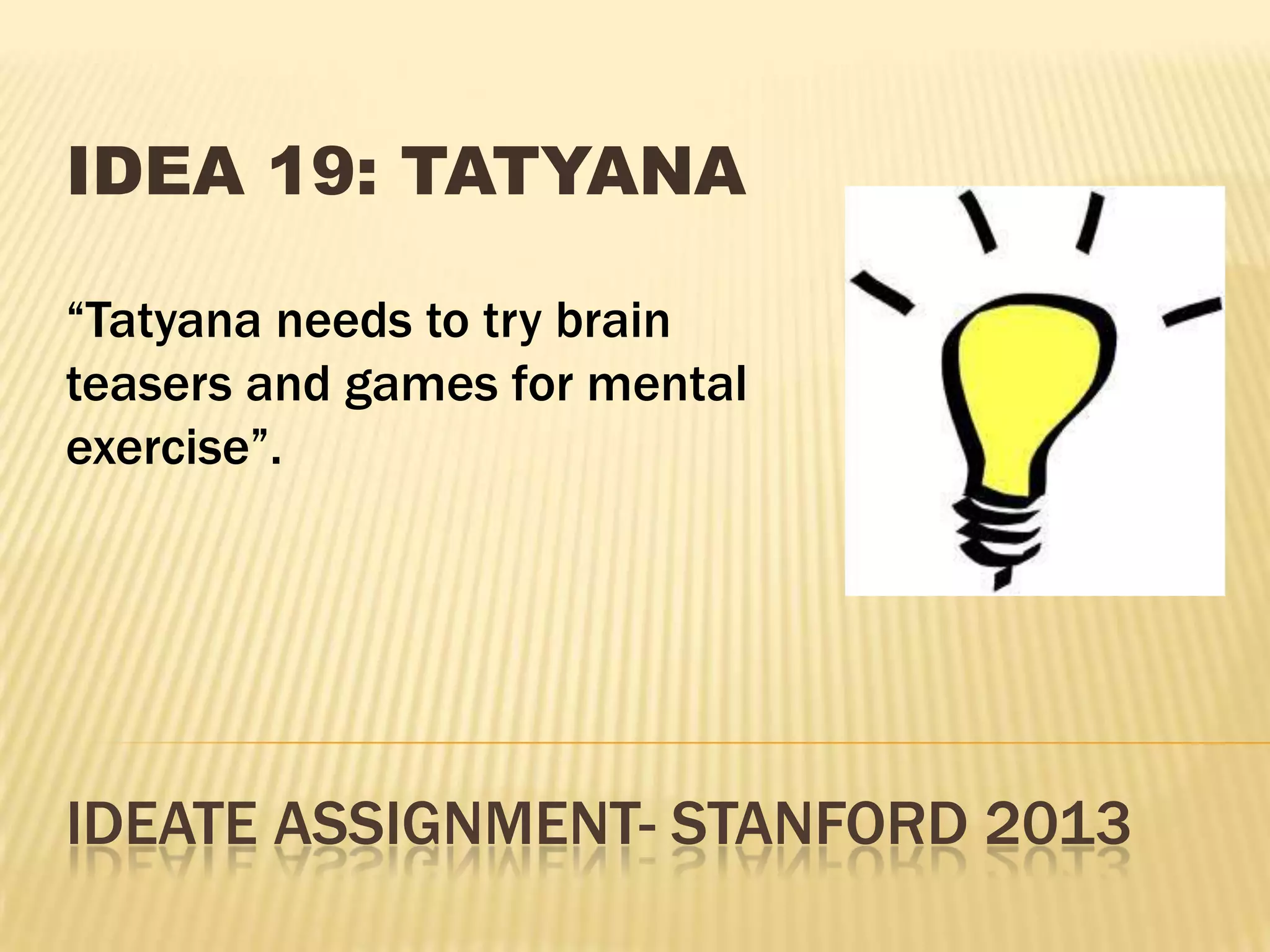 IDEATE ASSIGNMENT- STANFORD 2013
IDEA 19: TATYANA
“Tatyana needs to try brain
teasers and games for mental
exercise”.
 