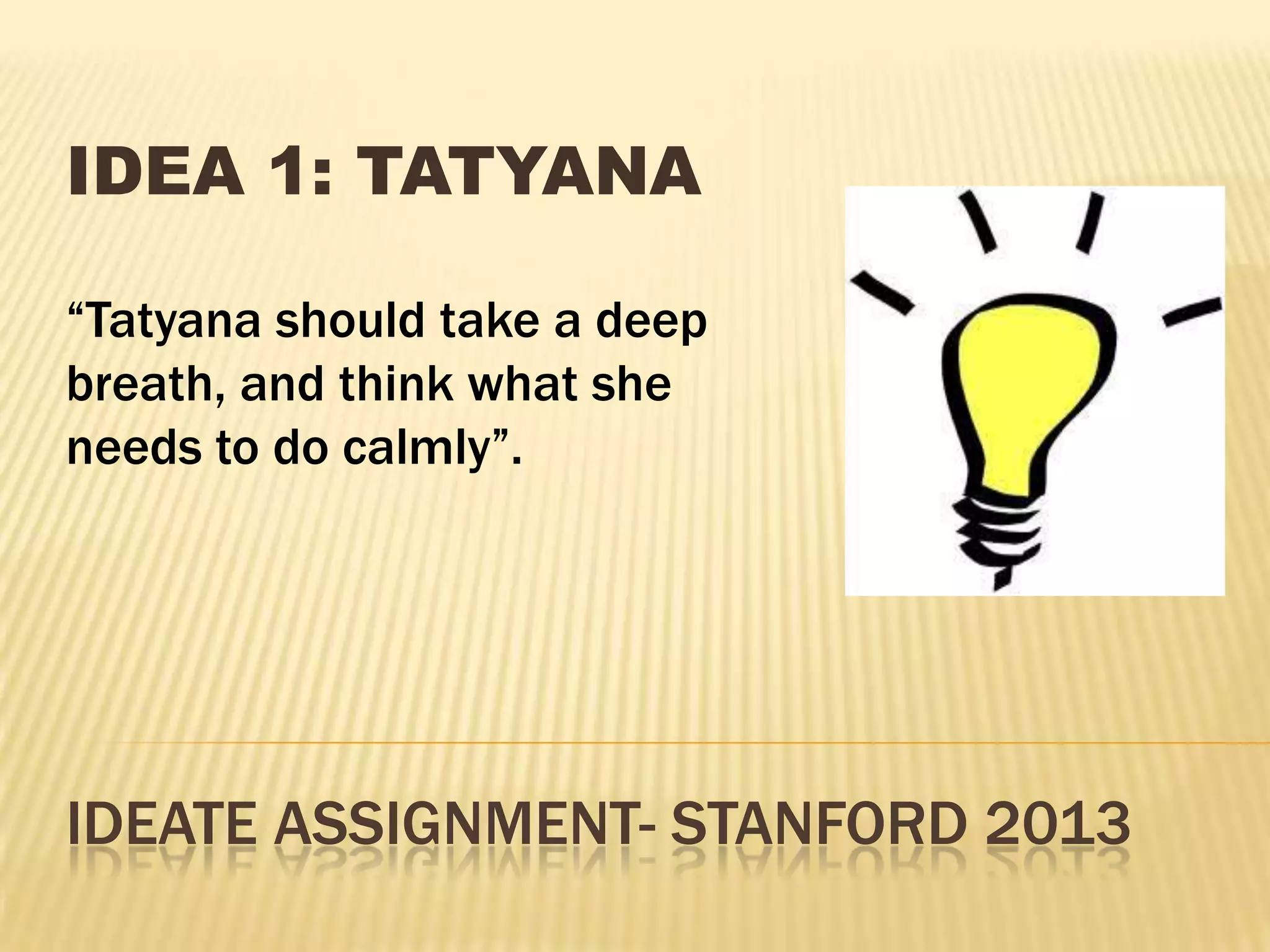 IDEATE ASSIGNMENT- STANFORD 2013
IDEA 1: TATYANA
“Tatyana should take a deep
breath, and think what she
needs to do calmly”.
 