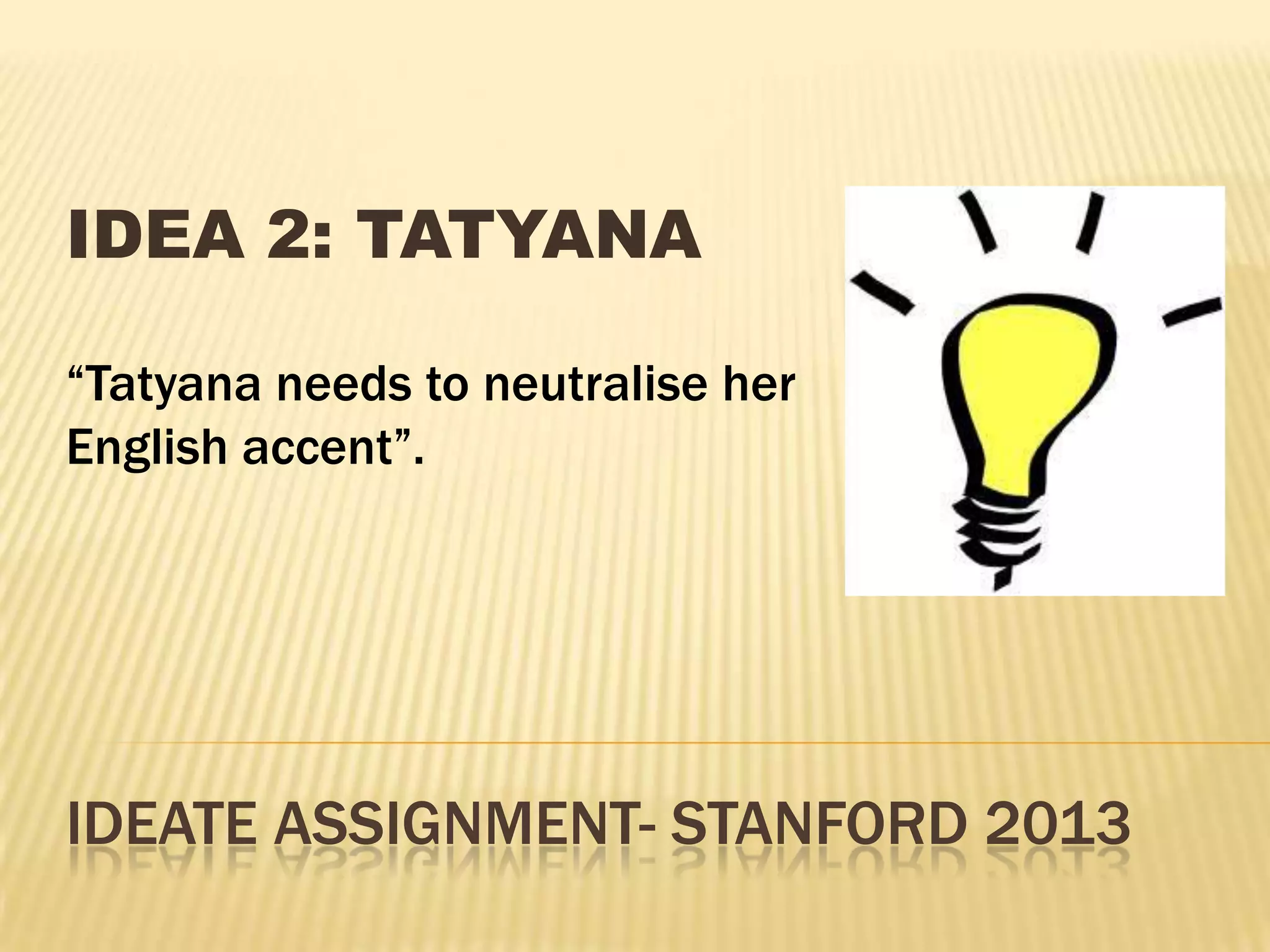 IDEATE ASSIGNMENT- STANFORD 2013
IDEA 2: TATYANA
“Tatyana needs to neutralise her
English accent”.
 