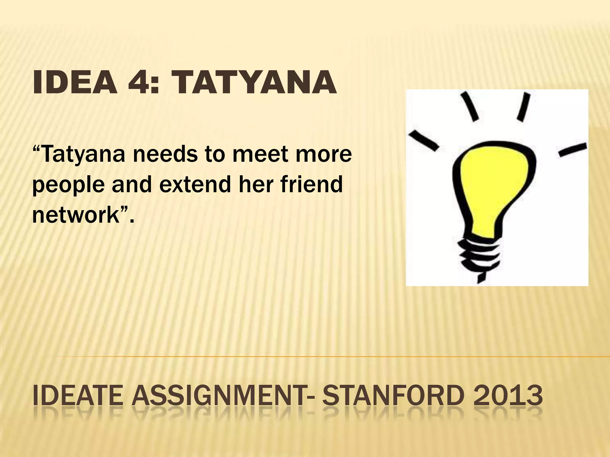 IDEATE ASSIGNMENT- STANFORD 2013
IDEA 4: TATYANA
“Tatyana needs to meet more
people and extend her friend
network”.
 