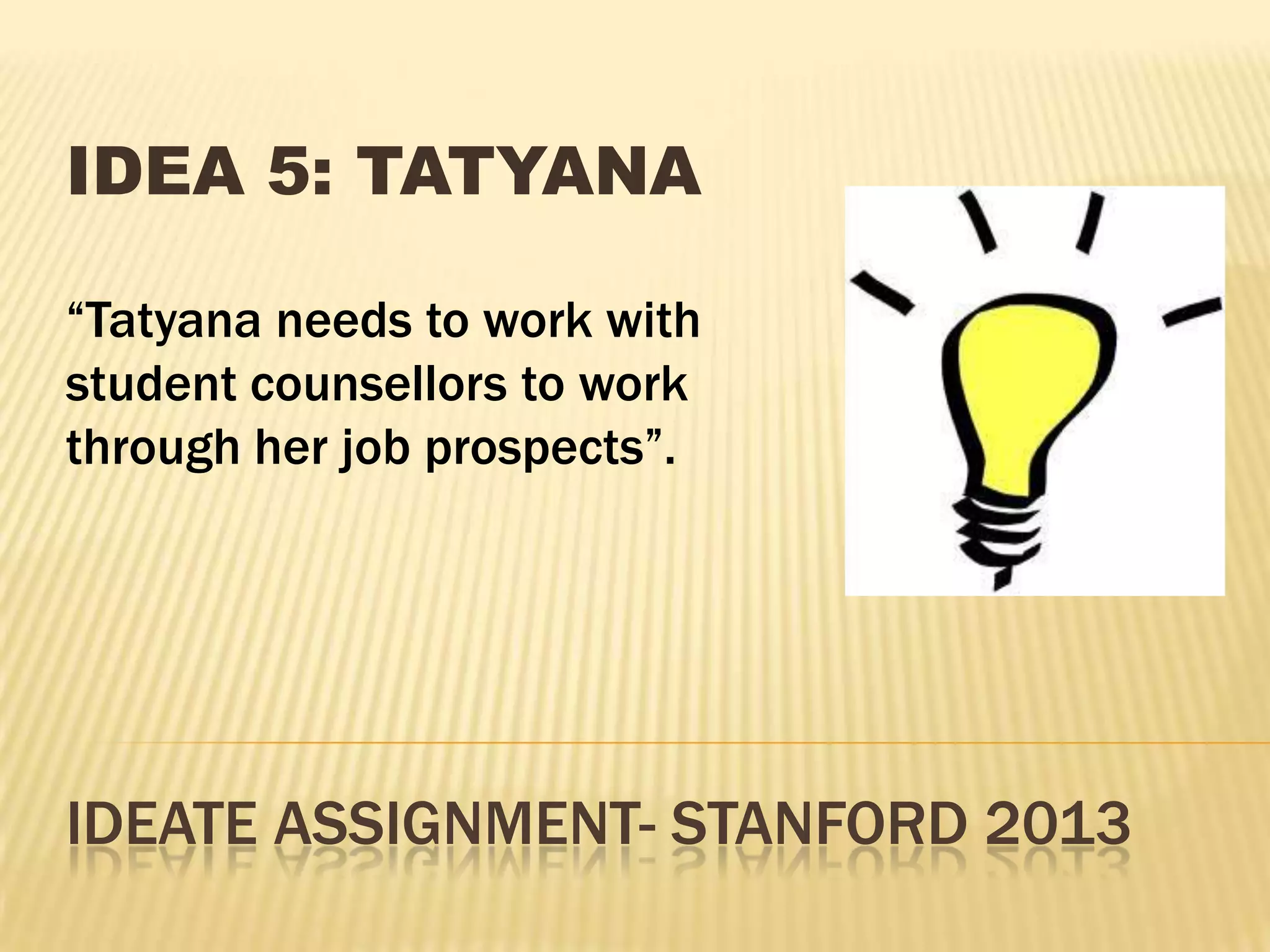 IDEATE ASSIGNMENT- STANFORD 2013
IDEA 5: TATYANA
“Tatyana needs to work with
student counsellors to work
through her job prospects”.
 