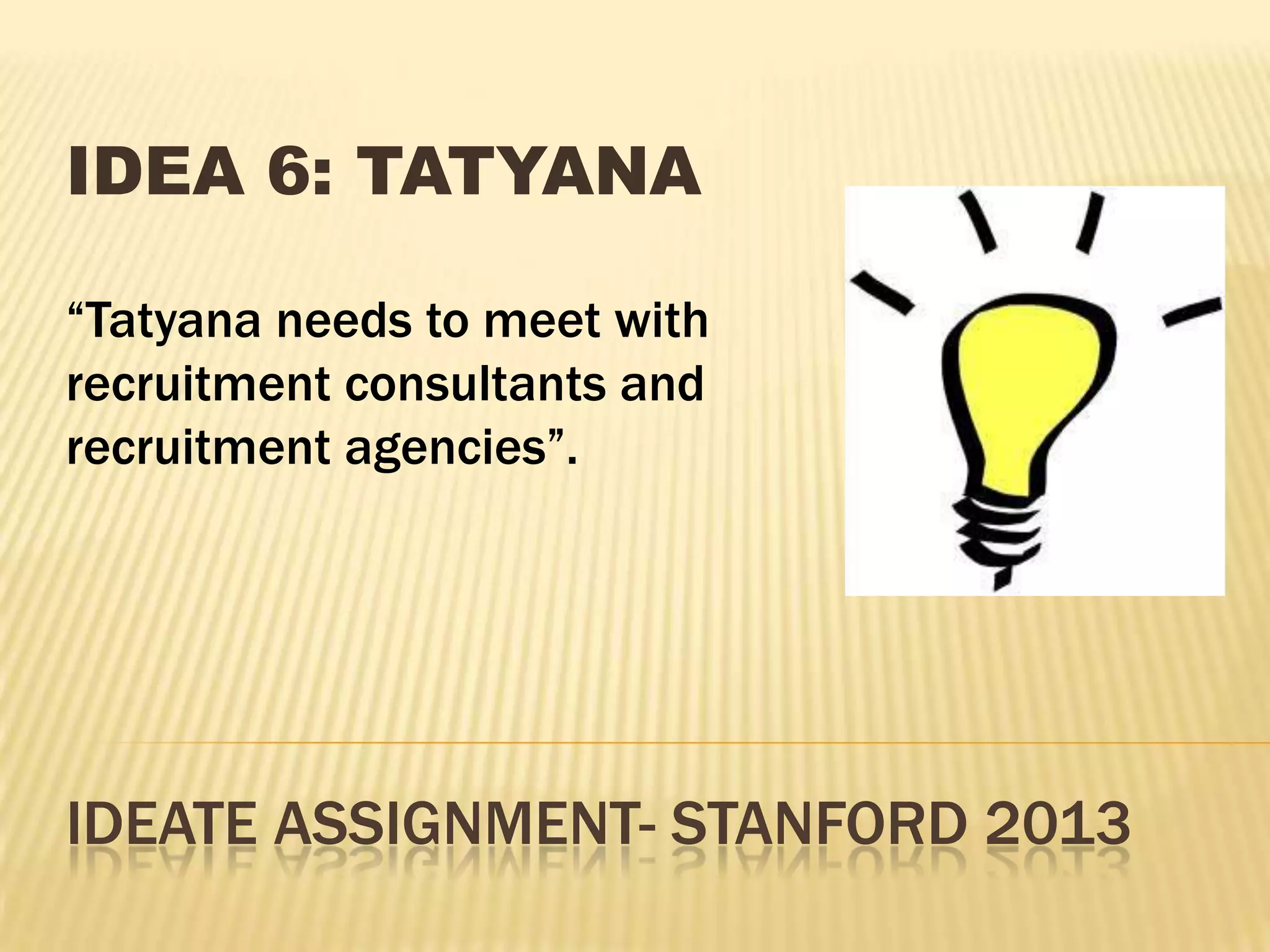 IDEATE ASSIGNMENT- STANFORD 2013
IDEA 6: TATYANA
“Tatyana needs to meet with
recruitment consultants and
recruitment agencies”.
 