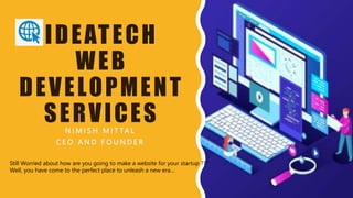 IDEATECH
WEB
DEVELOPMENT
SERVICES
N I M I S H M I T TA L
C E O A N D F O U N D E R
Still Worried about how are you going to make a website for your startup ???
Well, you have come to the perfect place to unleash a new era…
 