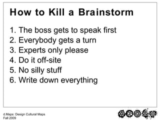 How to Kill a Brainstorm <ul><li>The boss gets to speak first </li></ul><ul><li>Everybody gets a turn </li></ul><ul><li>Ex...