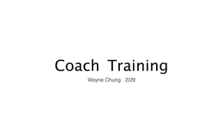 Coach Training
Wayne Chung 2/29
 