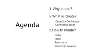 1.Why ideate?
3.How to Ideate?
2.What is Ideate?
Creativity Conﬁdence
Connecting Ideas
HMW
Stoke
Brainstorm
Selecting/Grou...