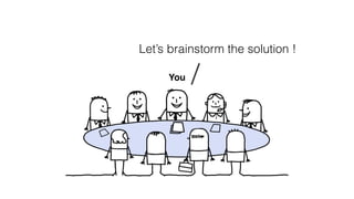 Let’s brainstorm the solution !
You
 