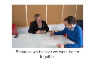 Because we believe we work better
together
 