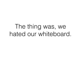 The thing was, we
hated our whiteboard.
 