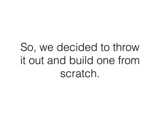 So, we decided to throw
it out and build one from
scratch.
 