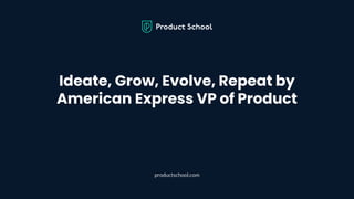 Ideate, Grow, Evolve, Repeat by American Express VP of Product