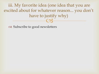 
 Subscribe to good newsletters
iii. My favorite idea (one idea that you are
excited about for whatever reason... you don’t
have to justify why)
 