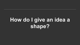 How do I give an idea a
shape?
 
