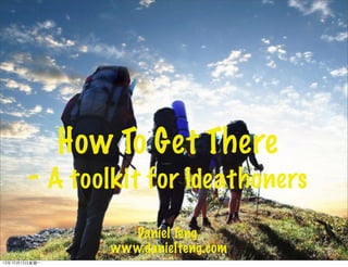 How To Get There
        - A toolkit for Ideathoners
                      Daniel Teng
                   www.danielteng.com
12年10月15日星期⼀一
 