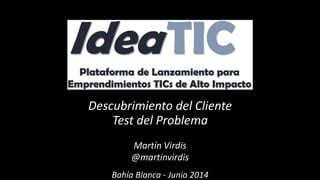 Descubrimiento del Cliente
Test del Problema
Martín Virdis
@martinvirdis
Bahía Blanca - Junio 2014
 