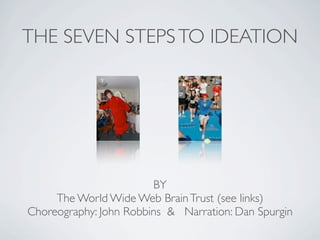 THE SEVEN STEPS TO IDEATION




                        BY
     The World Wide Web Brain Trust (see links)
Choreography: John Robbins & Narration: Dan Spurgin
 