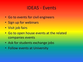 IDEAS - Events
• Go to events for civil engineers
• Sign up for webinars
• Visit job fairs
• Go to open house events at the related
companies events
• Ask for students exchange jobs
• Follow events at University
 