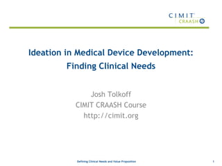 Defining Clinical Needs and Value Proposition
Ideation in Medical Device Development:
Finding Clinical Needs
Josh Tolkoff
CIMIT CRAASH Course
http://cimit.org
1
 