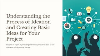 Understanding the
Process of Ideation
and Creating Basic
Ideas for Your
Project
Become an expert at generating and refining innovative ideas to kick-
start your entrepreneurial journey.
 