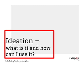Ideation –
what is it and how
can I use it?
Dr. Stella Lee, Paradox Learning Inc.
 