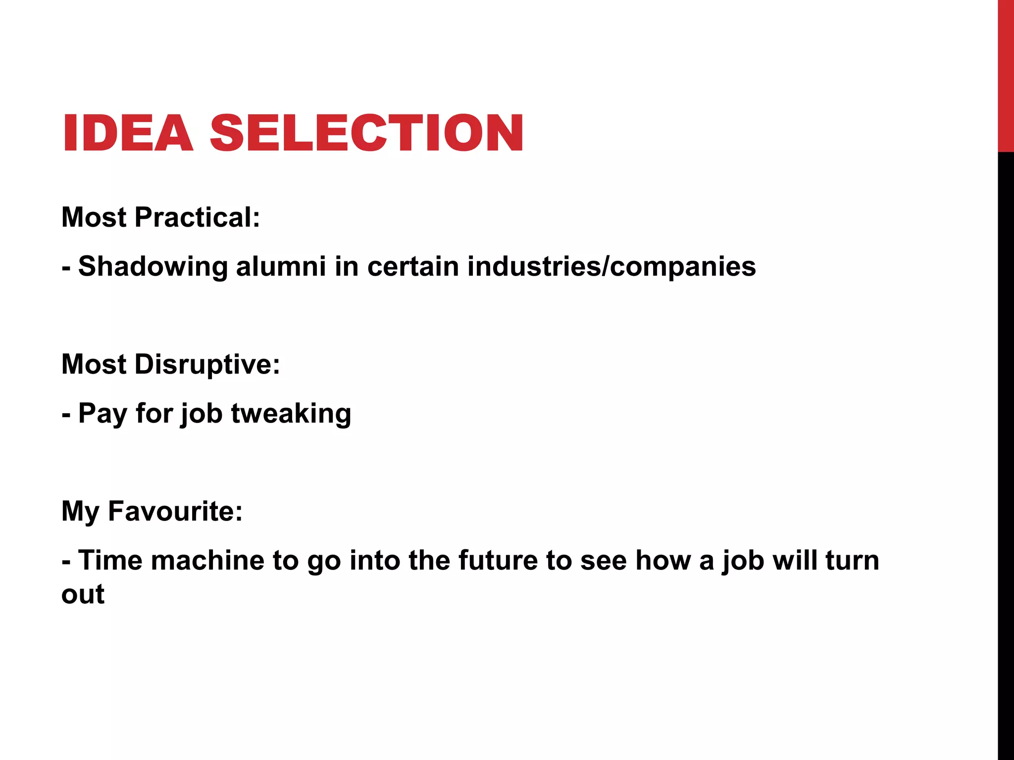 IDEA SELECTION
Most Practical:
- Shadowing alumni in certain industries/companies
Most Disruptive:
- Pay for job tweaking
My Favourite:
- Time machine to go into the future to see how a job will turn
out
 