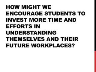 HOW MIGHT WE
ENCOURAGE STUDENTS TO
INVEST MORE TIME AND
EFFORTS IN
UNDERSTANDING
THEMSELVES AND THEIR
FUTURE WORKPLACES?
 