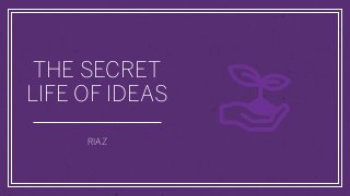 THE SECRET
LIFE OF IDEAS
RIAZ
 