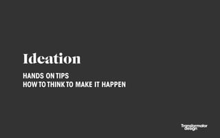 Ideation
HANDS ON TIPS
HOW TO THINK TO MAKE IT HAPPEN
 