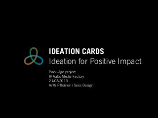 IDEATION CARDS
Ideation for Positive Impact
Pack-Age project
@ Aalto Media Factory
21/03/2013
Antti Pitkänen / Seos Design
 