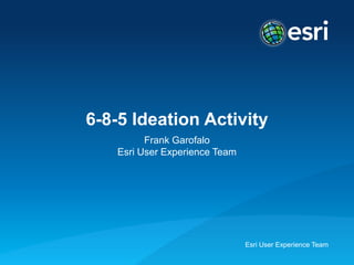 Esri User Experience Team
6-8-5 Ideation Activity
Frank Garofalo
Esri User Experience Team
 