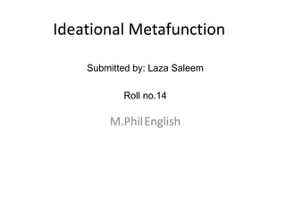 Ideational Metafunction
M.PhilEnglish
Submitted by: Laza Saleem
Roll no.14
 