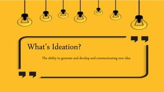 What’s Ideation?
The ability to generate and develop and communicating new idea
 