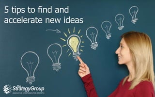 5 tips to find and
accelerate new ideas
 