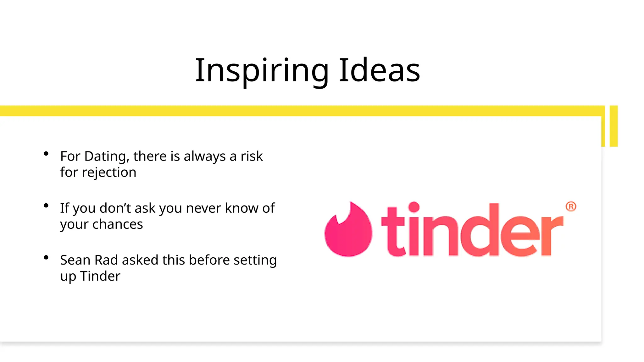 Inspiring Ideas
• For Dating, there is always a risk
for rejection
• If you don’t ask you never know of
your chances
• Sean Rad asked this before setting
up Tinder
 