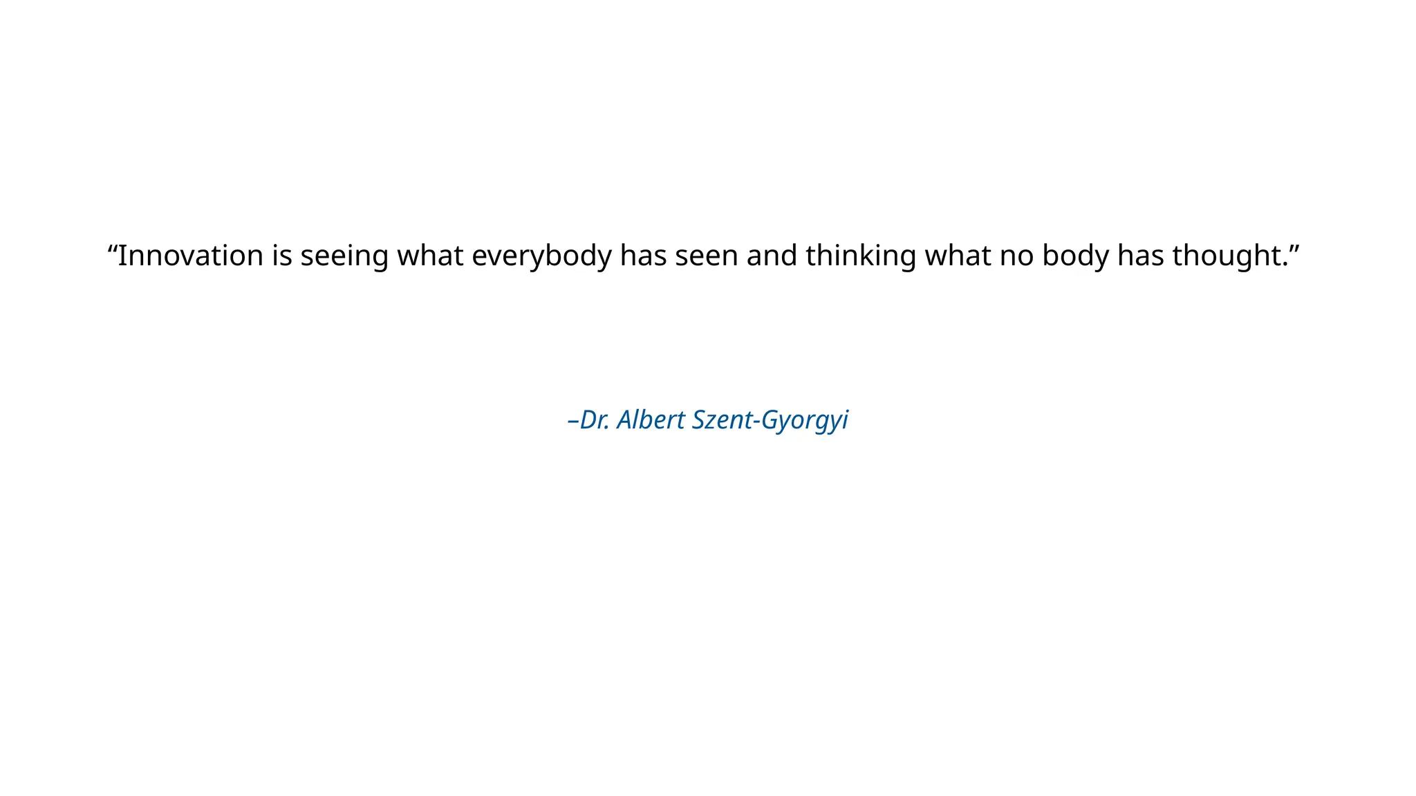 “Innovation is seeing what everybody has seen and thinking what no body has thought.”
–Dr. Albert Szent-Gyorgyi
 