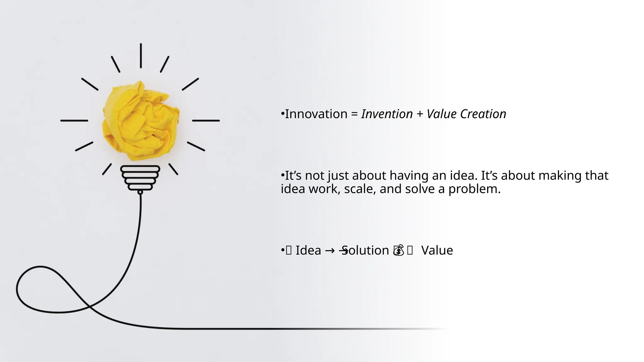 •Innovation = Invention + Value Creation
•It’s not just about having an idea. It’s about making that
idea work, scale, and solve a problem.
•🧠 Idea Solution → 💰 Value
→ → 💰
 