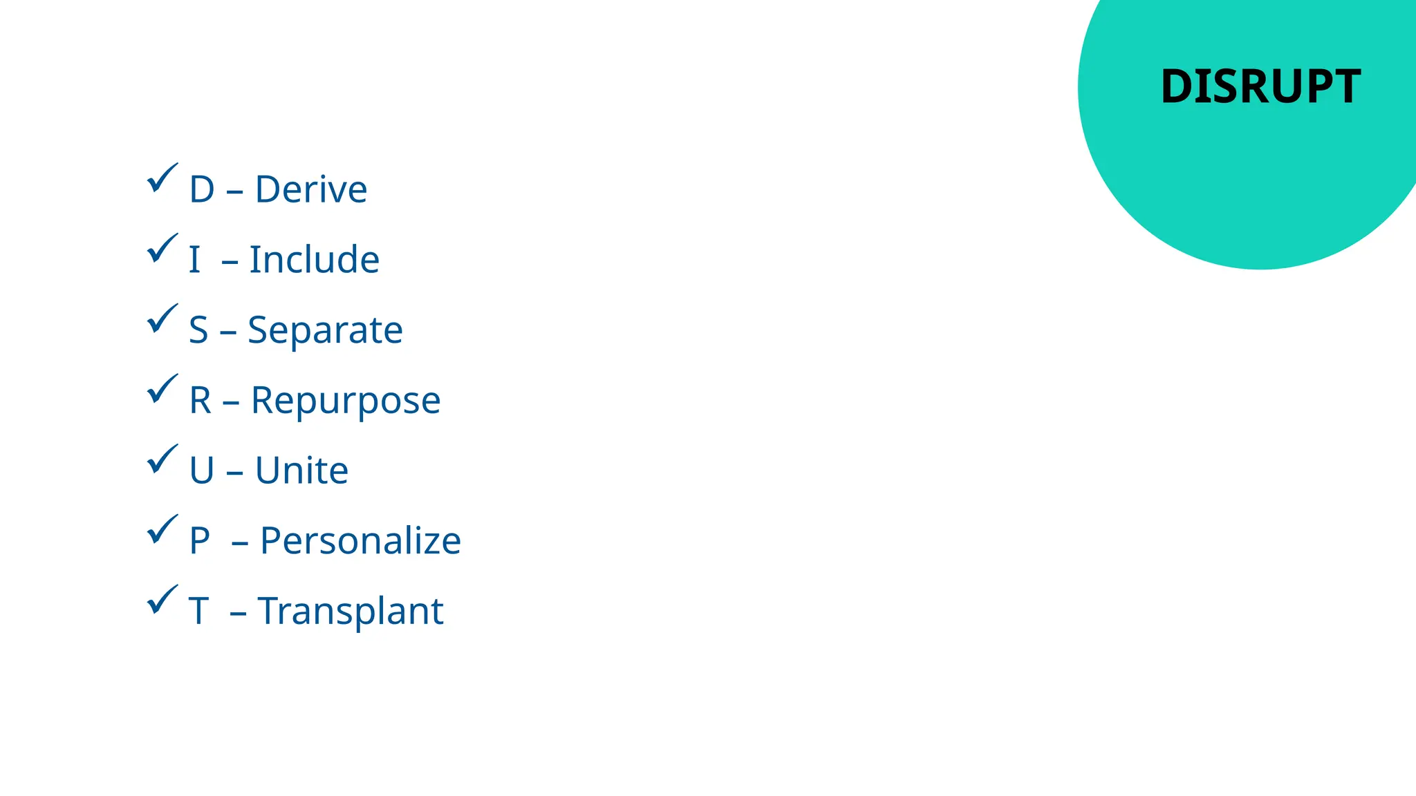 D – Derive
I – Include
S – Separate
R – Repurpose
U – Unite
P – Personalize
T – Transplant
DISRUPT
 