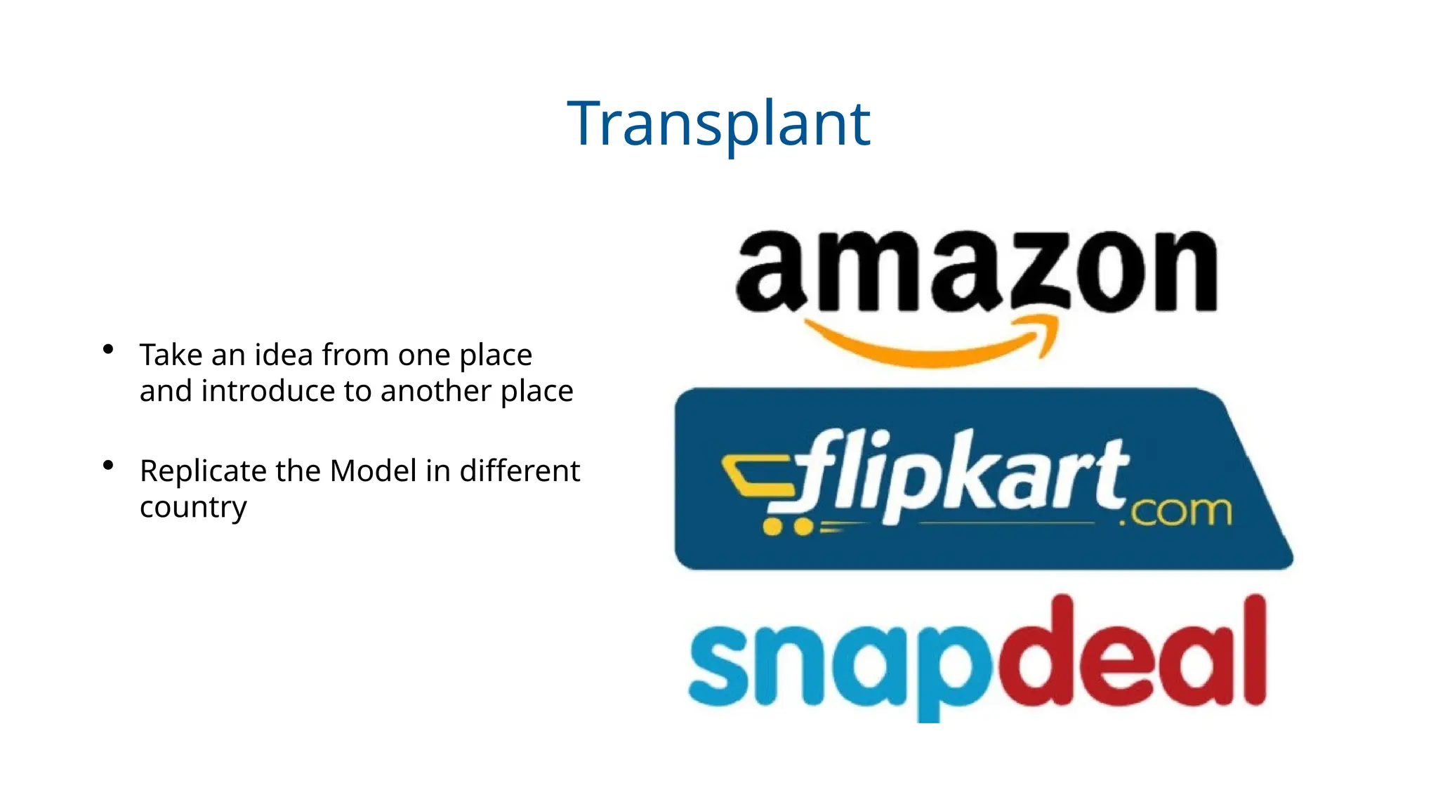 Transplant
• Take an idea from one place
and introduce to another place
• Replicate the Model in different
country
 