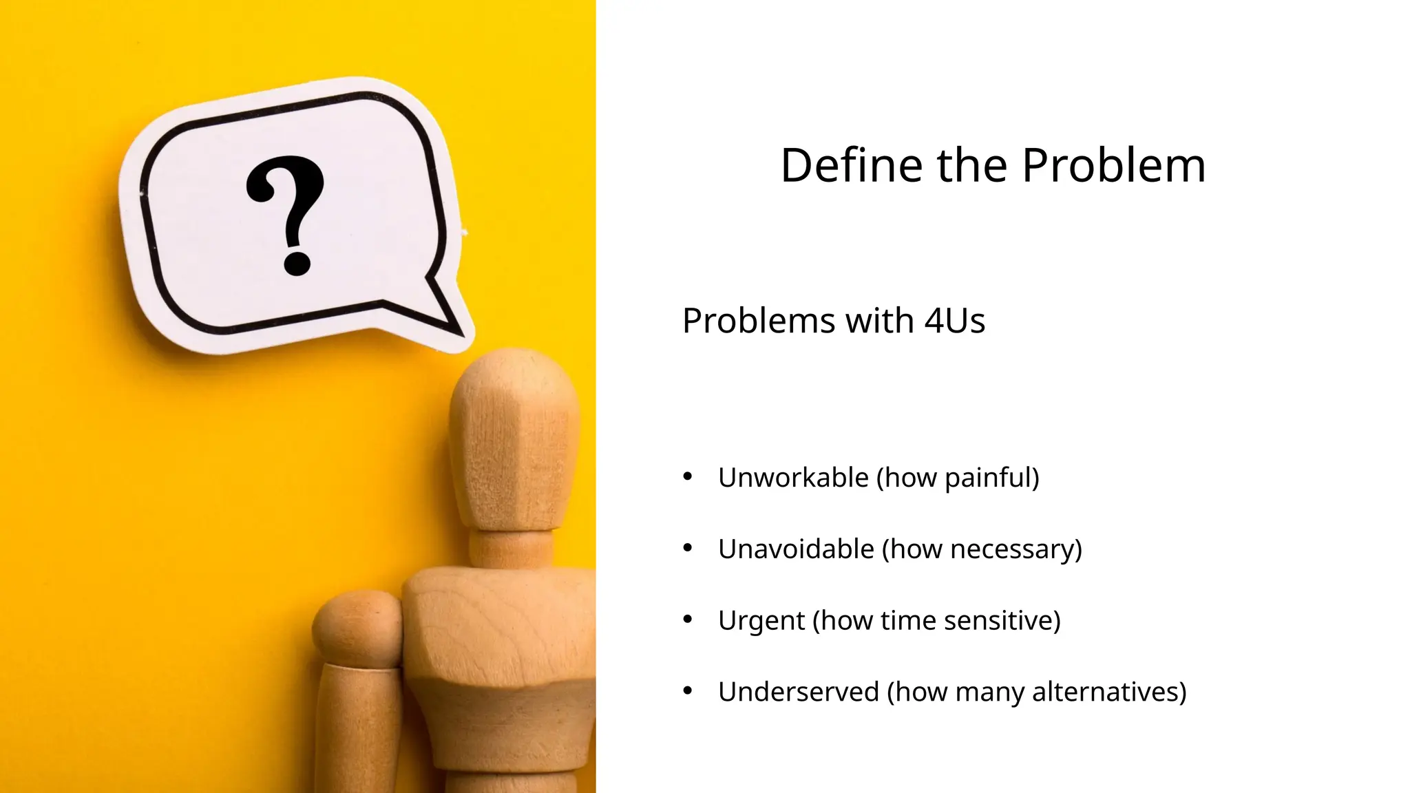 Define the Problem
Problems with 4Us
• Unworkable (how painful)
• Unavoidable (how necessary)
• Urgent (how time sensitive)
• Underserved (how many alternatives)
 