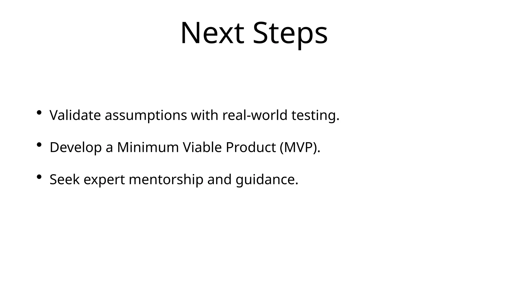 Next Steps
• Validate assumptions with real-world testing.
• Develop a Minimum Viable Product (MVP).
• Seek expert mentorship and guidance.
 